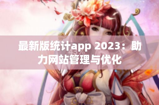 最新版统计app 2023：助力网站管理与优化