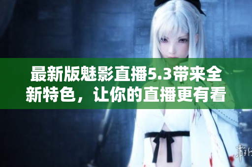最新版魅影直播5.3带来全新特色，让你的直播更有看点