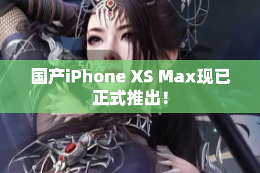 国产iPhone XS Max现已正式推出！
