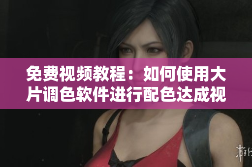 免费视频教程：如何使用大片调色软件进行配色达成视觉冲击效果