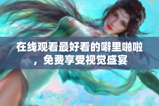 在线观看最好看的噼里啪啦，免费享受视觉盛宴