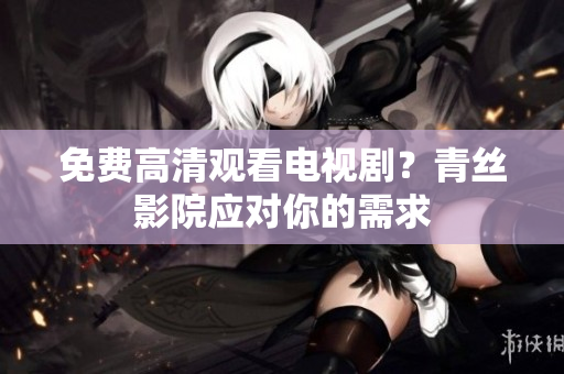 免费高清观看电视剧？青丝影院应对你的需求