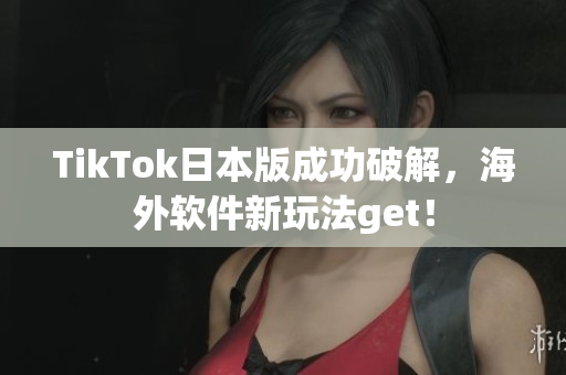 TikTok日本版成功破解，海外软件新玩法get！