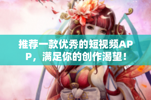 推荐一款优秀的短视频APP，满足你的创作渴望！