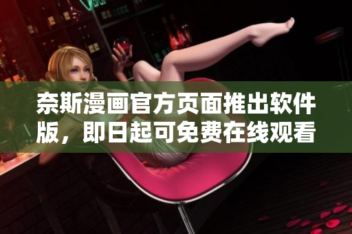 奈斯漫画官方页面推出软件版，即日起可免费在线观看！