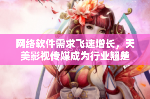 网络软件需求飞速增长，天美影视传媒成为行业翘楚