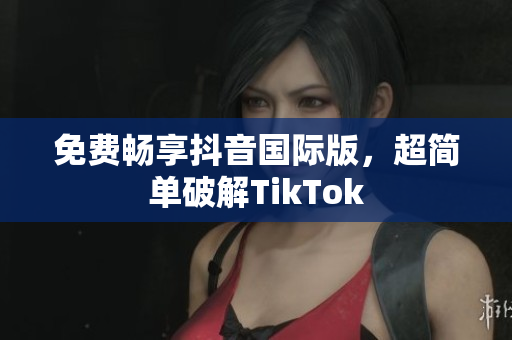 免费畅享抖音国际版，超简单破解TikTok