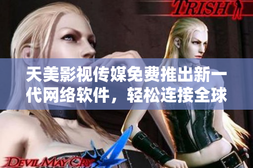 天美影视传媒免费推出新一代网络软件，轻松连接全球视频资源！