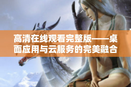 高清在线观看完整版——桌面应用与云服务的完美融合