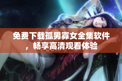 免费下载孤男寡女全集软件，畅享高清观看体验