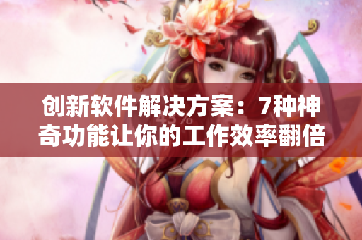创新软件解决方案：7种神奇功能让你的工作效率翻倍！