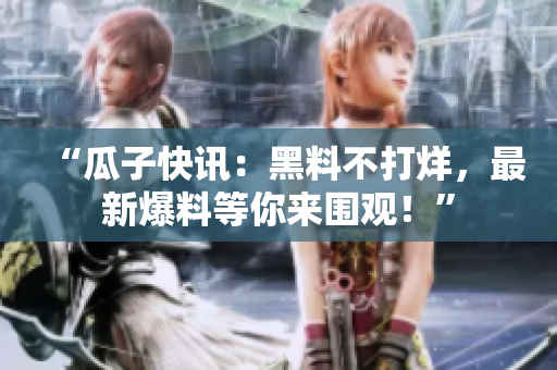 “瓜子快讯：黑料不打烊，最新爆料等你来围观！”