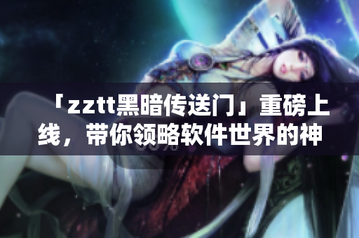 「zztt黑暗传送门」重磅上线，带你领略软件世界的神秘魅力！
