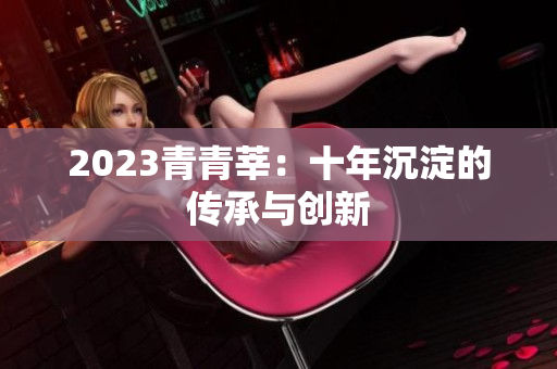 2023青青莘：十年沉淀的传承与创新