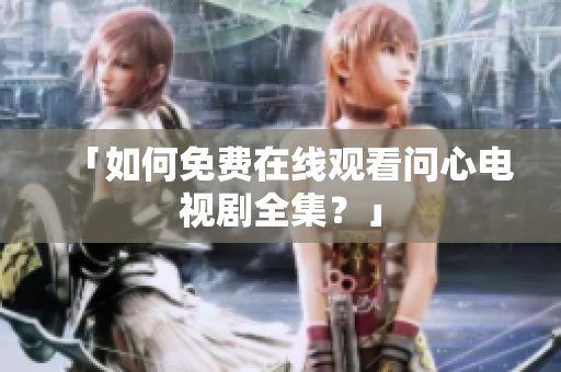 「如何免费在线观看问心电视剧全集？」