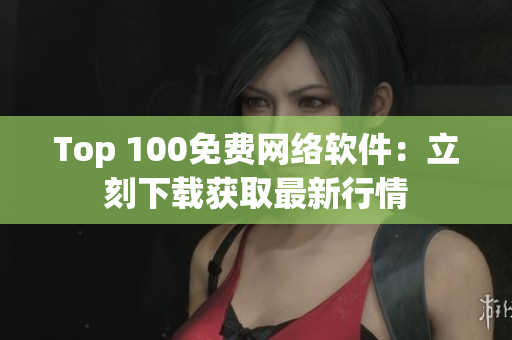 Top 100免费网络软件：立刻下载获取最新行情