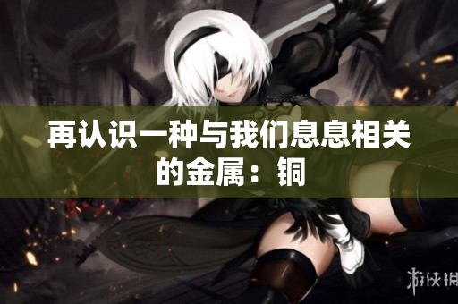 再认识一种与我们息息相关的金属：铜