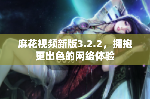 麻花视频新版3.2.2，拥抱更出色的网络体验