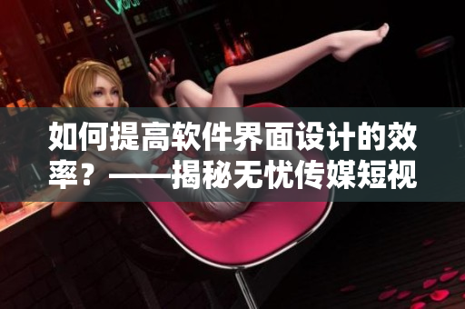如何提高软件界面设计的效率？——揭秘无忧传媒短视频制作技巧