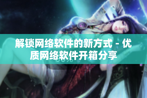 解锁网络软件的新方式 - 优质网络软件开箱分享