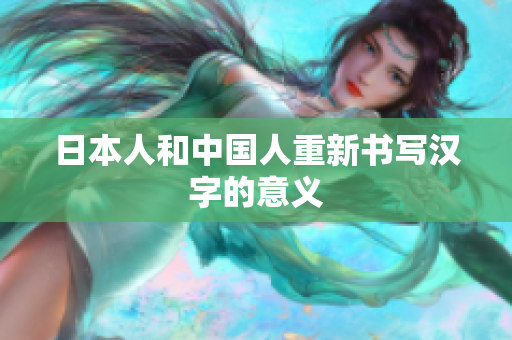 日本人和中国人重新书写汉字的意义