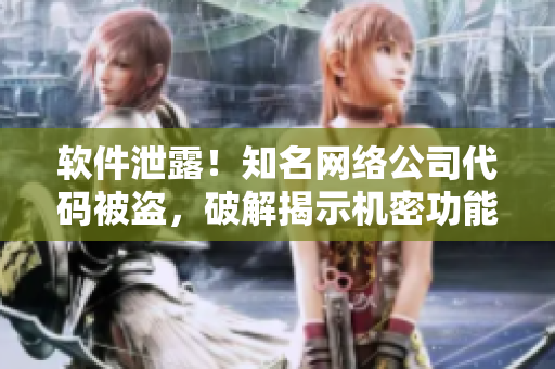软件泄露！知名网络公司代码被盗，破解揭示机密功能