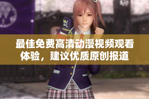 最佳免费高清动漫视频观看体验，建议优质原创报道