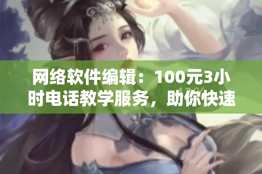 网络软件编辑：100元3小时电话教学服务，助你快速掌握软件技能！