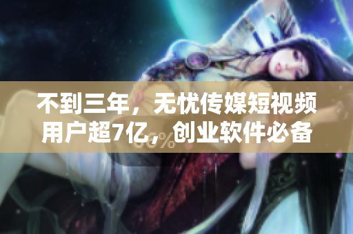 不到三年，无忧传媒短视频用户超7亿，创业软件必备经验！