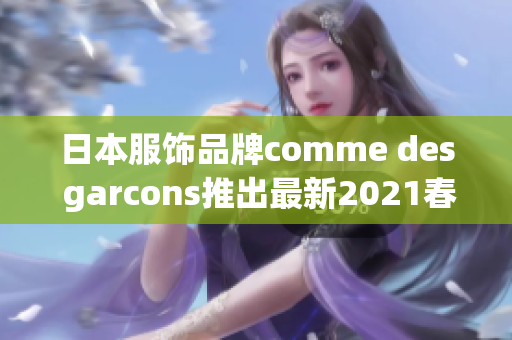 日本服饰品牌comme des garcons推出最新2021春夏系列