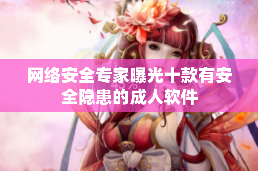 网络安全专家曝光十款有安全隐患的成人软件