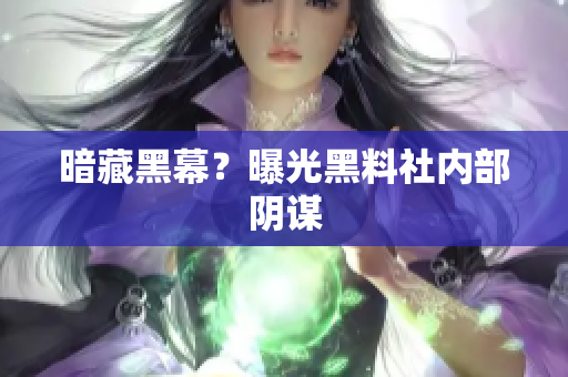 暗藏黑幕？曝光黑料社内部阴谋