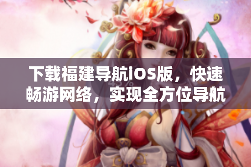 下载福建导航iOS版，快速畅游网络，实现全方位导航