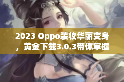 2023 Oppo装妆华丽变身，黄金下载3.0.3带你掌握最新技巧
