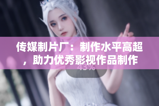 传媒制片厂：制作水平高超，助力优秀影视作品制作