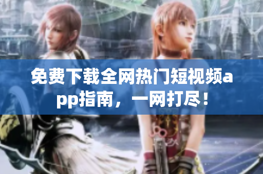 免费下载全网热门短视频app指南，一网打尽！