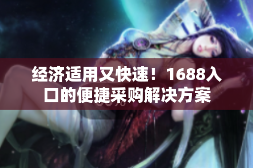 经济适用又快速！1688入口的便捷采购解决方案