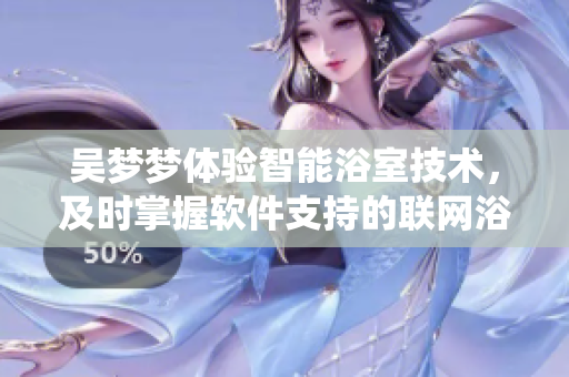 吴梦梦体验智能浴室技术，及时掌握软件支持的联网浴室系统