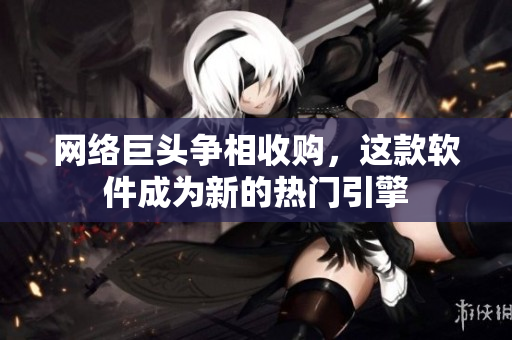 网络巨头争相收购，这款软件成为新的热门引擎