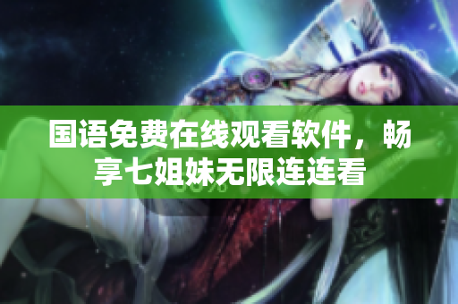国语免费在线观看软件，畅享七姐妹无限连连看