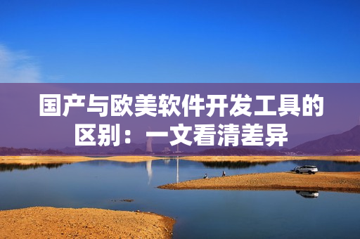 国产与欧美软件开发工具的区别：一文看清差异