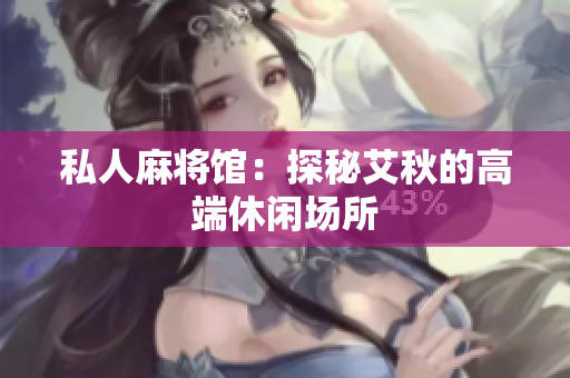 私人麻将馆：探秘艾秋的高端休闲场所