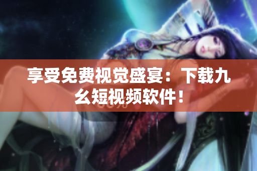 享受免费视觉盛宴：下载九幺短视频软件！
