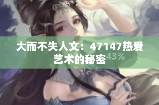 大而不失人文：47147热爱艺术的秘密