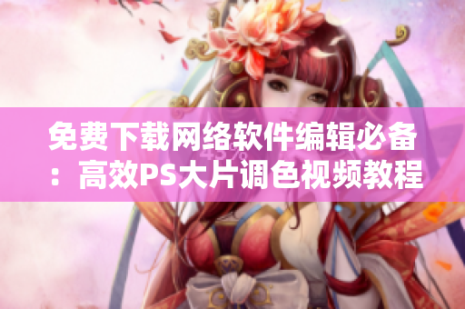 免费下载网络软件编辑必备：高效PS大片调色视频教程