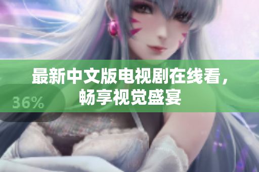 最新中文版电视剧在线看，畅享视觉盛宴