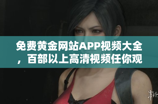 免费黄金网站APP视频大全，百部以上高清视频任你观看!