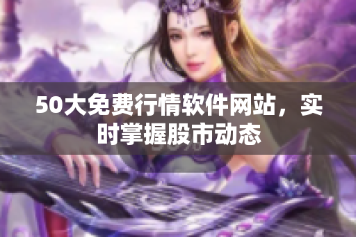 50大免费行情软件网站，实时掌握股市动态