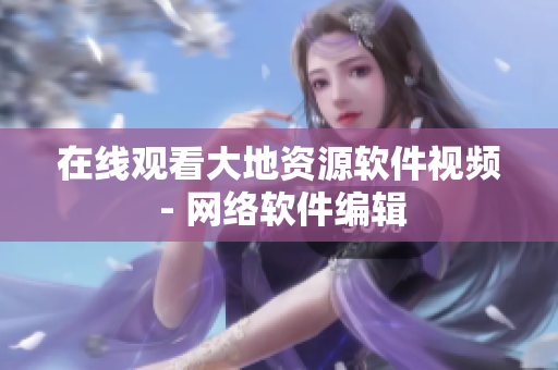 在线观看大地资源软件视频 - 网络软件编辑