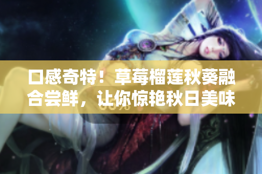 口感奇特！草莓榴莲秋葵融合尝鲜，让你惊艳秋日美味！